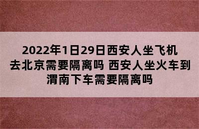 2022年1日29日西安人坐飞机去北京需要隔离吗 西安人坐火车到渭南下车需要隔离吗